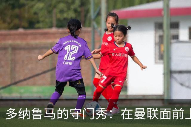多纳鲁马的守门秀：在曼联面前上演“气球游戏”！